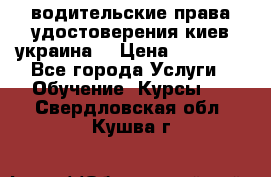 водительские права удостоверения киев украина  › Цена ­ 12 000 - Все города Услуги » Обучение. Курсы   . Свердловская обл.,Кушва г.